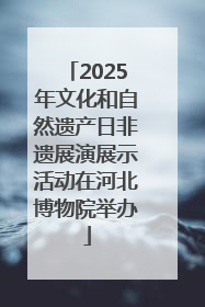 2025年文化和自然遗产日非遗展演展示活动在河北博物院举办