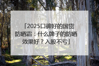 2025口碑好的国货防晒霜：什么牌子的防晒效果好？入股不亏
