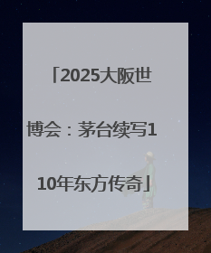 2025大阪世博会：茅台续写110年东方传奇