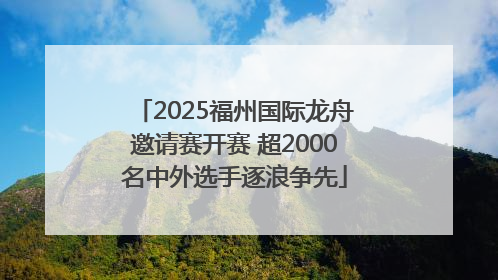 2025福州国际龙舟邀请赛开赛 超2000名中外选手逐浪争先