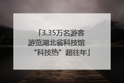 3.35万名游客游览湖北省科技馆 “科技热”超往年