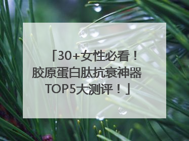 30+女性必看！胶原蛋白肽抗衰神器TOP5大测评！