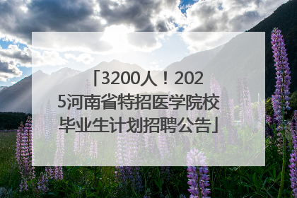 3200人！2025河南省特招医学院校毕业生计划招聘公告