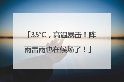35℃，高温暴击！阵雨雷雨也在候场了！