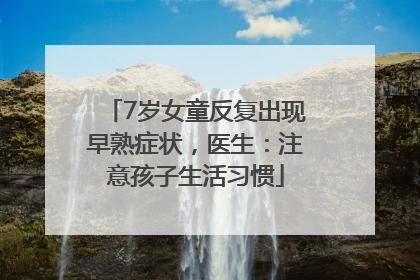 7岁女童反复出现早熟症状，医生：注意孩子生活习惯