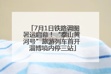 7月1日铁路调图暑运启幕！“泰山黄河号”旅游列车首开 淄博境内停三站