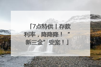 7点特供丨存款利率，降降降！“新三金”受宠！