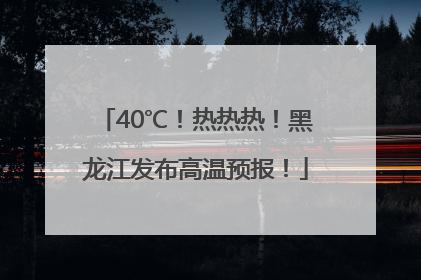 40℃！热热热！黑龙江发布高温预报！