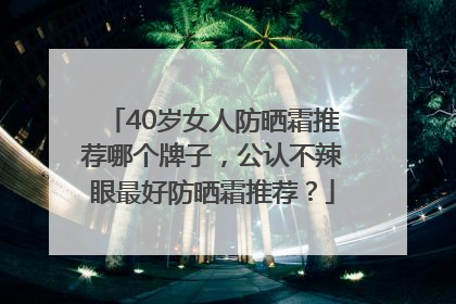 40岁女人防晒霜推荐哪个牌子，公认不辣眼最好防晒霜推荐？