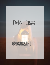 5亿！迅雷收购虎扑