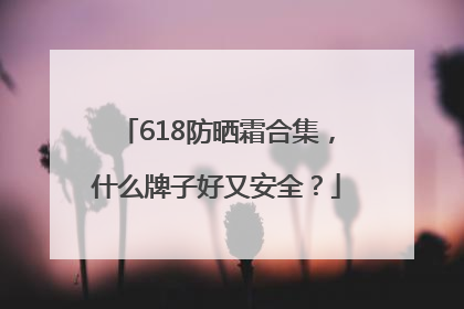 618防晒霜合集，什么牌子好又安全？