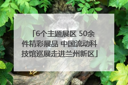 6个主题展区 50余件精彩展品 中国流动科技馆巡展走进兰州新区