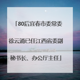 80后宜春市委常委徐云涌已任江西省委副秘书长、办公厅主任