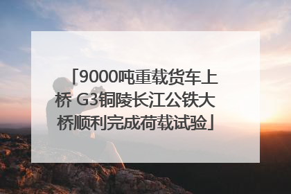 9000吨重载货车上桥 G3铜陵长江公铁大桥顺利完成荷载试验