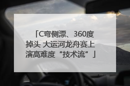 C弯侧漂、360度掉头 大运河龙舟赛上演高难度“技术流”