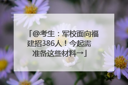 @考生：军校面向福建招386人！今起需准备这些材料→