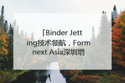 Binder Jetting技术领航，Formnext Asia深圳增材展解锁产业新动能