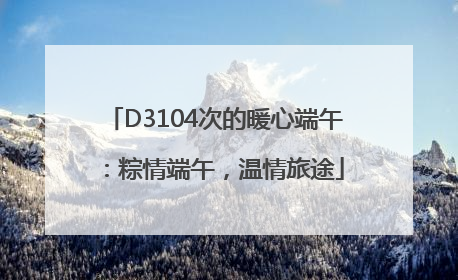 D3104次的暖心端午：粽情端午，温情旅途