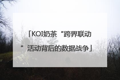 KOI奶茶“跨界联动”活动背后的数据战争