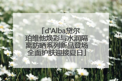 d'Alba黛尔珀维他焕彩与水润隔离防晒系列新品登场全面护肤迎接夏日